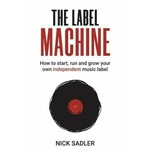 Nick Sadler The Label Machine How To Start Run And Grow Your Own Independent Music Label
